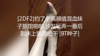 [2DF2]约了个高顔值混血妹子旅馆啪啪 沙发玩弄一番后到床上狠狠的干 [BT种子]