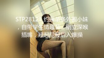 STP28121 约操苗条外围小妹，自带学生情趣装，倒立深喉插嘴，翘起屁股后入爆操