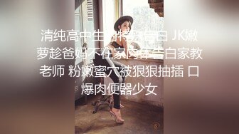 清纯高中生的特殊告白 JK嫩萝趁爸妈不在家肉体告白家教老师 粉嫩蜜穴被狠狠抽插 口爆肉便器少女