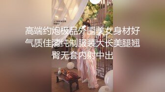 高端约炮极品外围美女身材好气质佳清纯制服装大长美腿翘臀无套内射中出