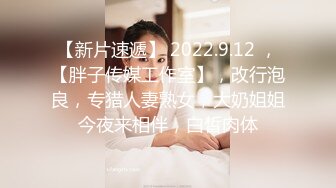 【新片速遞】 2022.9.12 ，【胖子传媒工作室】，改行泡良，专猎人妻熟女，大奶姐姐今夜来相伴，白皙肉体