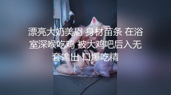 漂亮大奶美眉 身材苗条 在浴室深喉吃鸡 被大鸡吧后入无套输出 口爆吃精