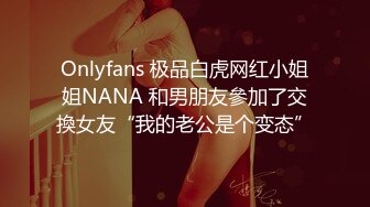 Onlyfans 极品白虎网红小姐姐NANA 和男朋友參加了交換女友“我的老公是个变态”