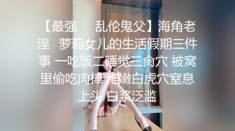 《全新360粉帘?圆床精选》上帝视角真实欣赏数对男女肉搏女主角都很不错猥琐大叔性福满满大波美眉上下洞一起干完事还用手抠