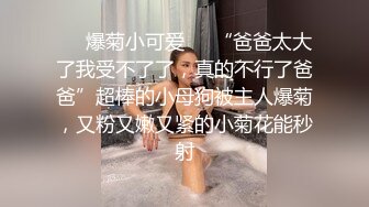 ❤️爆菊小可爱❤️“爸爸太大了我受不了了，真的不行了爸爸”超棒的小母狗被主人爆菊，又粉又嫩又紧的小菊花能秒射