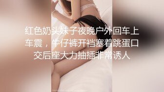 红色奶头妹子夜晚户外回车上车震，牛仔裤开裆塞着跳蛋口交后座大力抽插非常诱人