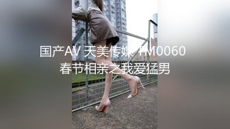 国产AV 天美传媒 TM0060 春节相亲之我爱猛男