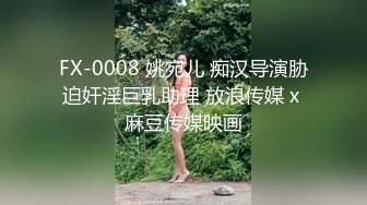 FX-0008 姚宛儿 痴汉导演胁迫奸淫巨乳助理 放浪传媒 x 麻豆传媒映画