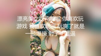 漂亮美女吃鸡啪啪 你喜欢玩游戏 我喜欢玩逼 玩爽了就是一顿爆操 射了一骚逼