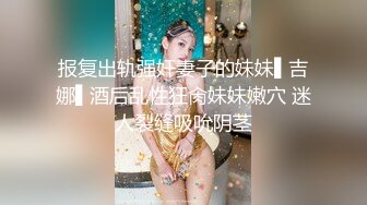 报复出轨强奸妻子的妹妹▌吉娜▌酒后乱性狂肏妹妹嫩穴 迷人裂缝吸吮阴茎