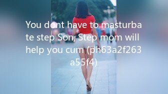 You dont have to masturbate step Son, Step mom will help you cum (ph63a2f263a55f4)