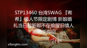 STP13460 台湾SWAG 『希希』情人节限定剧情 新娘婚礼当日趁新郎不在偷腥旧情人 啪啪千百回