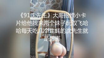 《91沈先生》大哥招嫖小卡片给他找来两个妹子玩双飞哈哈每天吃几个生蚝的沈先生就是厉害