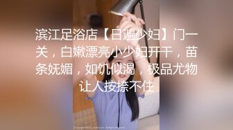 滨江足浴店【日遍少妇】门一关，白嫩漂亮小少妇开干，苗条妩媚，如饥似渴，极品尤物让人按捺不住