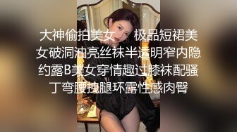 大神偷拍美女❤️极品短裙美女破洞油亮丝袜半透明窄内隐约露B美女穿情趣过膝袜配骚丁弯腰拽腿环露性感肉臀