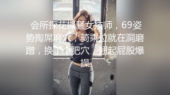  会所探花操骚女技师，69姿势掏屌磨穴，骑乘位就在洞磨蹭，换了个肥穴，翘起屁股爆操