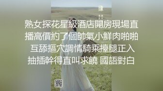 熟女探花星級酒店開房現場直播高價約了個帥氣小鮮肉啪啪 互舔摳穴調情騎乘擡腿正入抽插幹得直叫求饒 國語對白