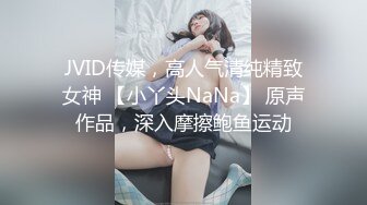 JVID传媒，高人气清纯精致女神 【小丫头NaNa】 原声作品，深入摩擦鲍鱼运动