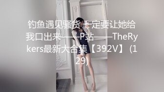 钓鱼遇见骚货 一定要让她给我口出来——P站——TheRykers最新大合集【392V】 (129)