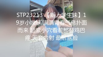 STP23213 【新人学生妹】19岁小嫩妹 满满青春气息扑面而来 超紧小穴看着都替鸡巴疼 无套内射 最后露脸