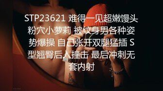 STP23621 难得一见超嫩馒头粉穴小萝莉 被纹身男各种姿势爆操 自己张开双腿猛插 S型翘臀后入撞击 最后冲刺无套内射