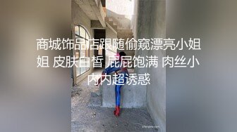 商城饰品店跟随偷窥漂亮小姐姐 皮肤白皙 屁屁饱满 肉丝小内内超诱惑