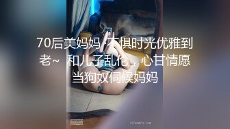 70后美妈妈 ·不惧时光优雅到老~  和儿子乱伦，心甘情愿当狗奴伺候妈妈