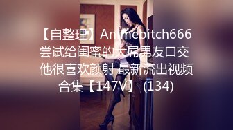 【自整理】Animebitch666 尝试给闺蜜的大屌男友口交 他很喜欢颜射 最新流出视频合集【147V】 (134)