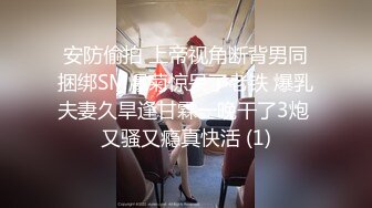 安防偷拍 上帝视角断背男同捆绑SM爆菊惊呆了老铁 爆乳夫妻久旱逢甘霖一晚干了3炮 又骚又瘾真快活 (1)