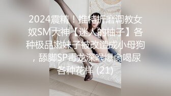 2024震精！推特折磨调教女奴SM大神【迷人的柚子】各种极品嫩妹子被改造成小母狗，舔脚SP毒龙深喉爆肏喝尿各种花样 (21)