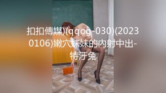 扣扣傳媒)(qqog-030)(20230106)嫩穴妹妹的內射中出-特汙兔