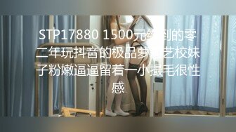 STP17880 1500元约到的零二年玩抖音的极品萝莉艺校妹子粉嫩逼逼留着一小撮毛很性感