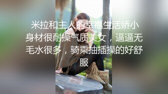  米拉和主人的幸福生活娇小身材很耐操气质美女，逼逼无毛水很多，骑乘抽插操的好舒服