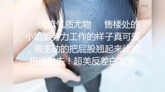 ❤️优雅气质尤物❤️售楼处的小姐姐努力工作的样子真可爱，很主动的把屁股翘起来让鸡巴插进去！超美反差白富美