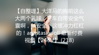 【自整理】大洋马的胸前这么大两个乳球，开车自带安全气囊啊，贼安全，这缓冲力杠杠的！anastasiadoll 最新付费视频【246V】 (218)