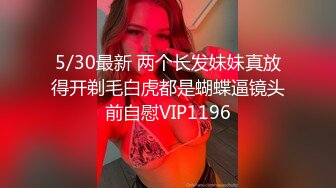 5/30最新 两个长发妹妹真放得开剃毛白虎都是蝴蝶逼镜头前自慰VIP1196