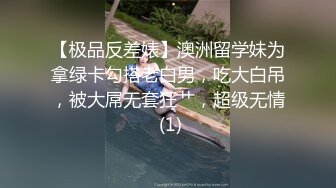 【极品反差婊】澳洲留学妹为拿绿卡勾搭老白男，吃大白吊，被大屌无套狂艹，超级无情 (1)