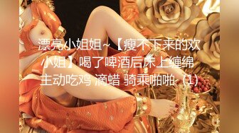 漂亮小姐姐~【瘦不下来的欢小姐】喝了啤酒后床上缠绵 主动吃鸡 滴蜡 骑乘啪啪  (1)