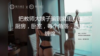  把教师大姨子骗到家里，在厨房，卧室，每个角落，疯狂缠绵