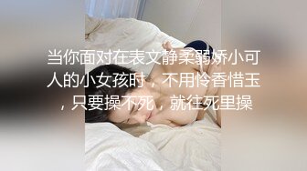 当你面对在表文静柔弱娇小可人的小女孩时，不用怜香惜玉，只要操不死，就往死里操