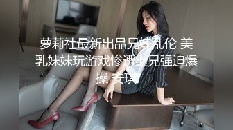 萝莉社最新出品兄妹乱伦 美乳妹妹玩游戏惨遭继兄强迫爆操 安琪