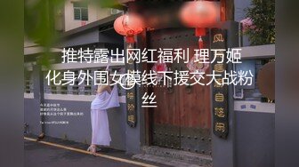   推特露出网红福利 理万姬 化身外围女模线下援交大战粉丝