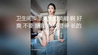 卫生间操漂亮大奶美眉 啊 好爽 不要 插我 啊 不要停 长的骚 叫的骚