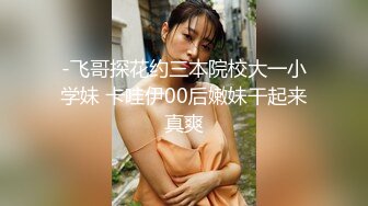 -飞哥探花约三本院校大一小学妹 卡哇伊00后嫩妹干起来真爽