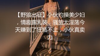 【野狼出征】小伙约操美少妇，情趣露乳装，骚货太淫荡今天赚到了狂插不止，小伙真卖力