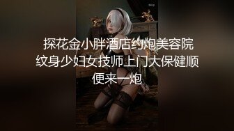  探花金小胖酒店约炮美容院纹身少妇女技师上门大保健顺便来一炮