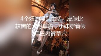   4个妞的淫乱生活，皮肤比较黑的大哥草嘴，小妹穿着假鸡巴内裤草穴