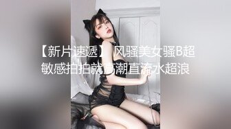 【新片速遞】 风骚美女骚B超敏感拍拍就高潮直流水超浪