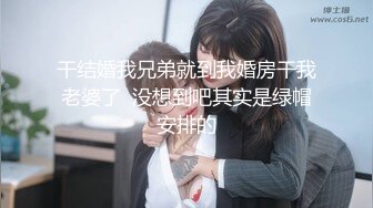 干结婚我兄弟就到我婚房干我老婆了  没想到吧其实是绿帽安排的