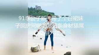   91李公子新秀带了个白裙妹子回房间啪啪，苗条身材舔屌口交掰穴摸逼